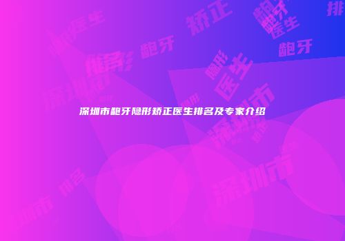 深圳市龅牙隐形矫正医生排名及专家介绍