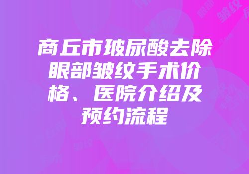 商丘市玻尿酸去除眼部皱纹手术价格、医院介绍及预约流程