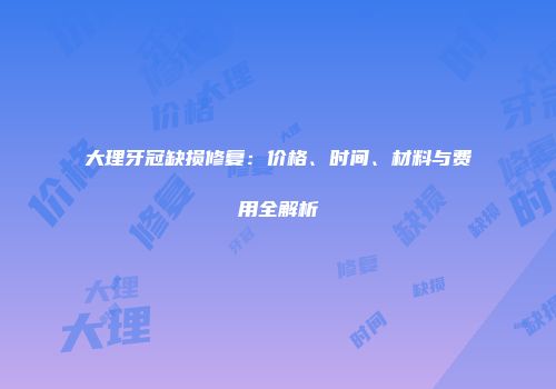 大理牙冠缺损修复：价格、时间、材料与费用全解析