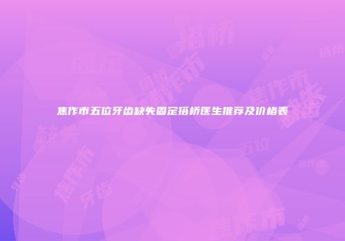 焦作市五位牙齿缺失固定搭桥医生推荐及价格表