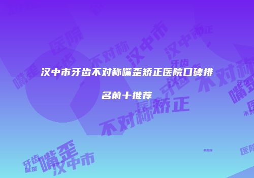 汉中市牙齿不对称嘴歪矫正医院口碑排名前十推荐