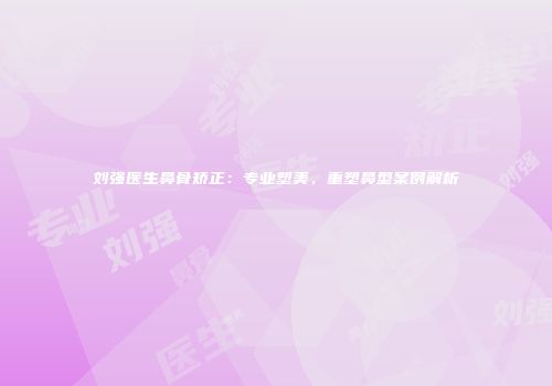 刘强医生鼻骨矫正：专业塑美，重塑鼻型案例解析