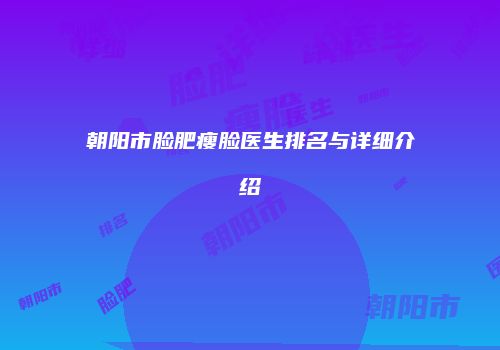 朝阳市脸肥瘦脸医生排名与详细介绍