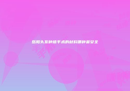 岳阳头发种植手术的材料哪种最安全
