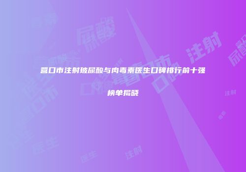 营口市注射玻尿酸与肉毒素医生口碑排行前十强榜单揭晓