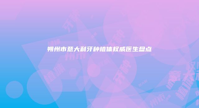 朔州市意大利牙种植体权威医生盘点