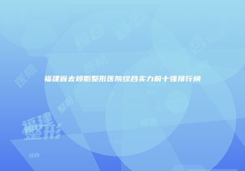 福建省去颊脂整形医院综合实力前十强排行榜