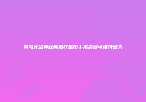 青岛牙齿神经痛治疗整形手术最多可维持多久