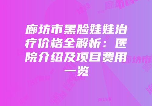 廊坊市黑脸娃娃治疗价格全解析：医院介绍及项目费用一览