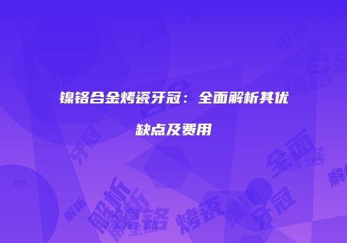 镍铬合金烤瓷牙冠：全面解析其优缺点及费用