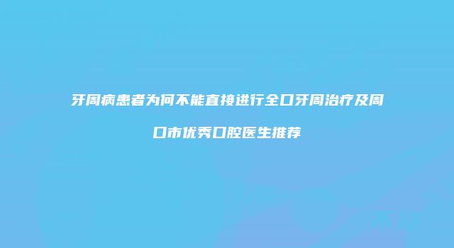 牙周病患者为何不能直接进行全口牙周治疗及周口市优秀口腔医生推荐