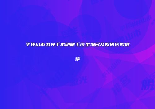 平顶山市激光手术脱腿毛医生排名及整形医院推荐