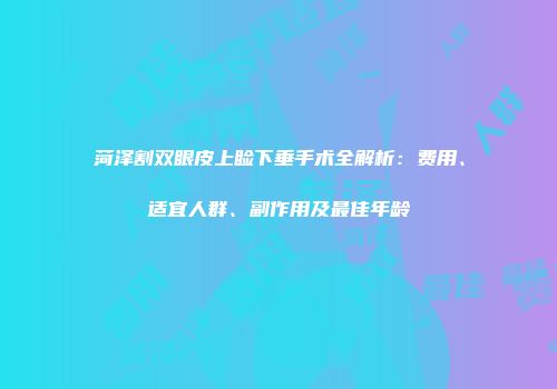 菏泽割双眼皮上睑下垂手术全解析：费用、适宜人群、副作用及最佳年龄