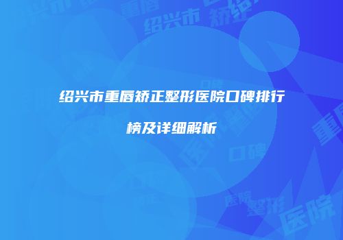 绍兴市重唇矫正整形医院口碑排行榜及详细解析