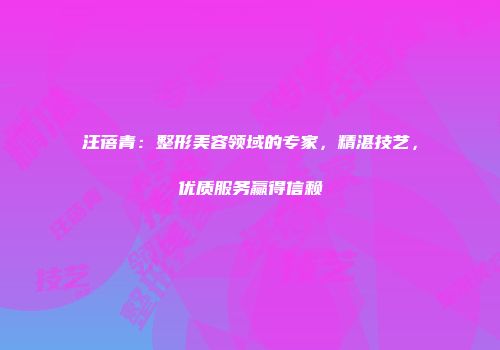 汪蓓青：整形美容领域的专家，精湛技艺，优质服务赢得信赖