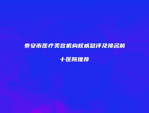 泰安市医疗美容机构权威总评及排名前十医院推荐