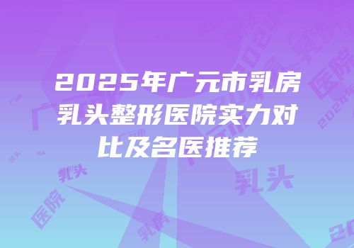 2025年广元市乳房乳头整形医院实力对比及名医推荐