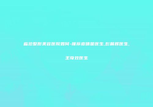 临沧整形美容医院如何-推荐廖晴国医生,彭展辉医生,王奇效医生