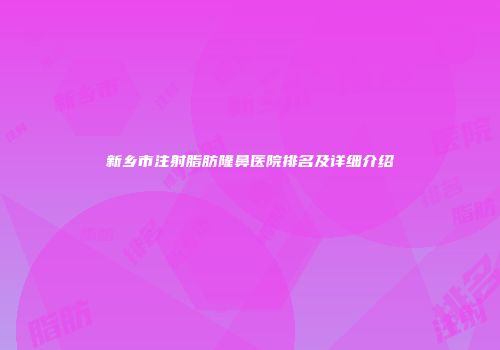 新乡市注射脂肪隆鼻医院排名及详细介绍
