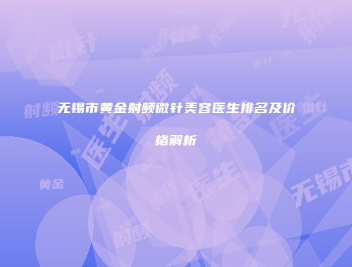 无锡市黄金射频微针美容医生排名及价格解析