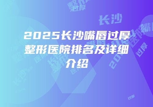 2025长沙嘴唇过厚整形医院排名及详细介绍
