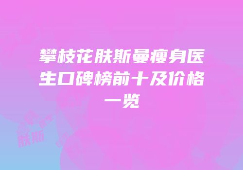 攀枝花肤斯曼瘦身医生口碑榜前十及价格一览