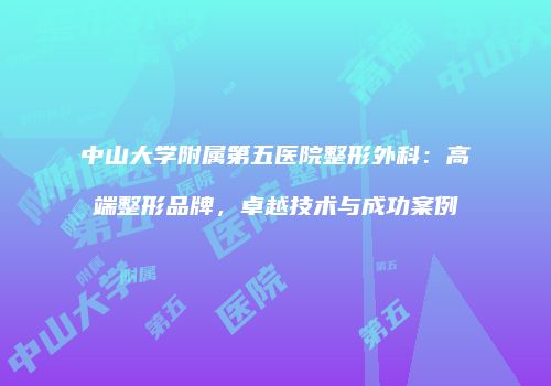 中山大学附属第五医院整形外科：高端整形品牌，卓越技术与成功案例