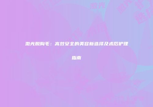 激光脱胸毛：高效安全的美容新选择及术后护理指南