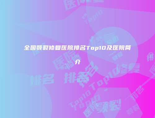 全国颚裂修复医院排名Top10及医院简介