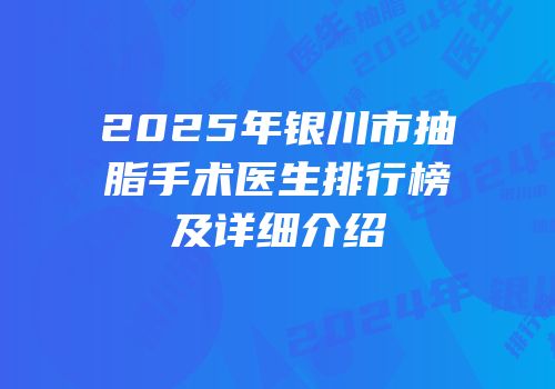 2025年银川市抽脂手术医生排行榜及详细介绍