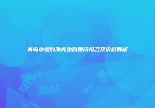 青岛市镭射激光嫩肤医院排名及价格解析