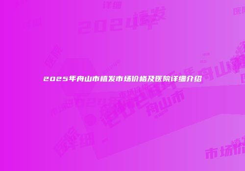 2025年舟山市植发市场价格及医院详细介绍