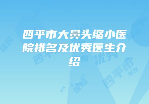 四平市大鼻头缩小医院排名及优秀医生介绍