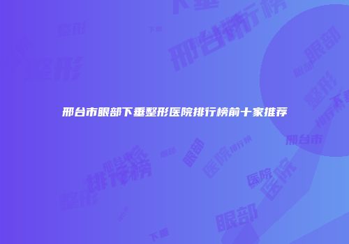 邢台市眼部下垂整形医院排行榜前十家推荐