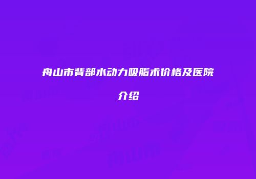 舟山市背部水动力吸脂术价格及医院介绍