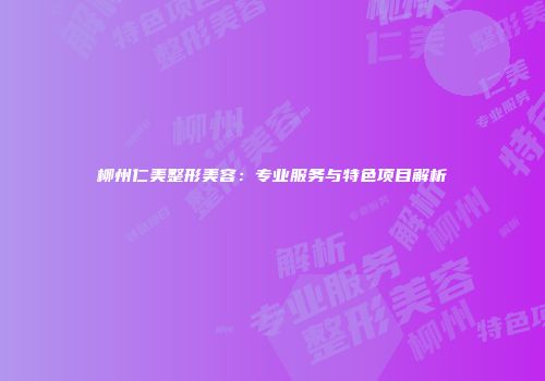 柳州仁美整形美容：专业服务与特色项目解析