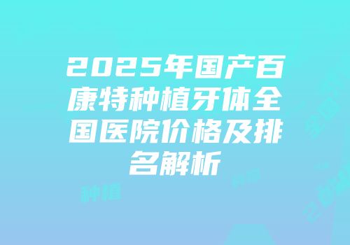 2025年国产百康特种植牙体全国医院价格及排名解析
