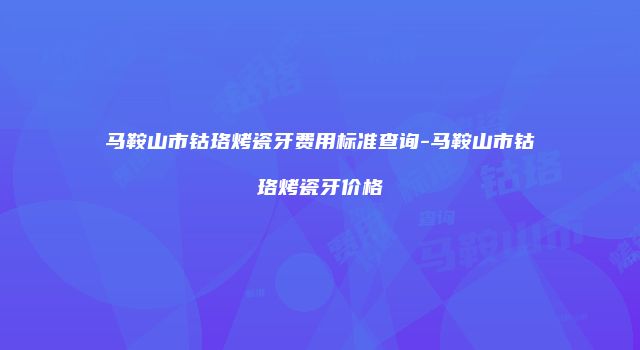 马鞍山市钴珞烤瓷牙费用标准查询-马鞍山市钴珞烤瓷牙价格
