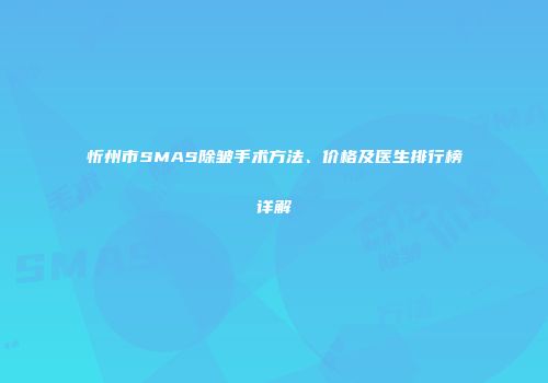忻州市SMAS除皱手术方法、价格及医生排行榜详解
