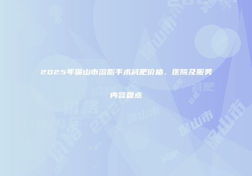 2025年保山市溶脂手术减肥价格、医院及服务内容盘点