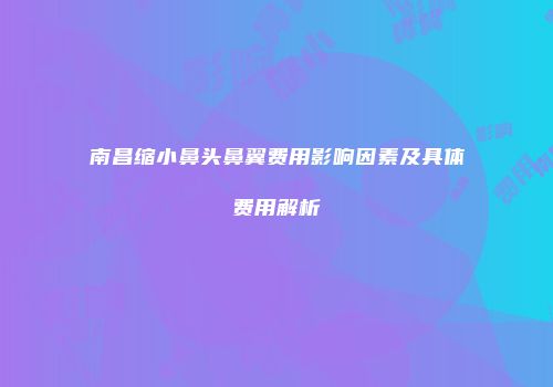 南昌缩小鼻头鼻翼费用影响因素及具体费用解析