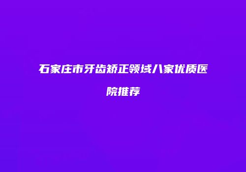 石家庄市牙齿矫正领域八家优质医院推荐