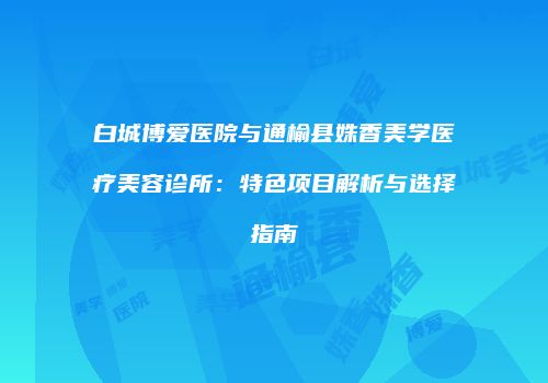 白城博爱医院与通榆县姝香美学医疗美容诊所：特色项目解析与选择指南