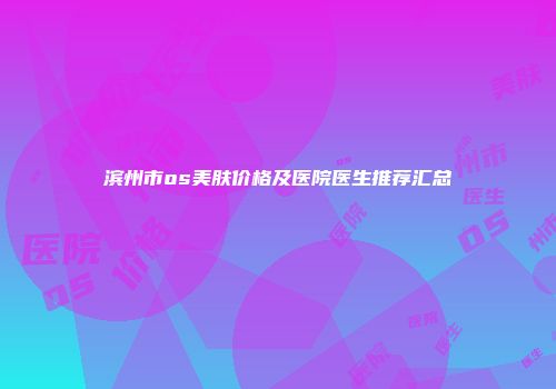 滨州市os美肤价格及医院医生推荐汇总