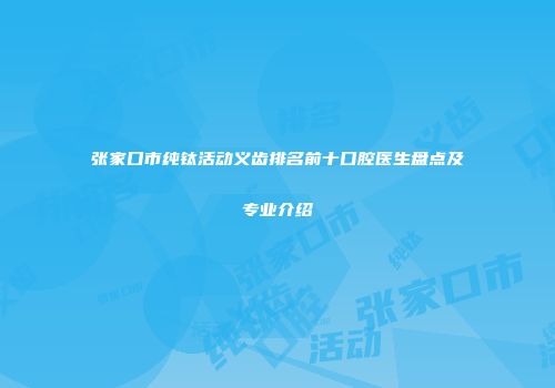 张家口市纯钛活动义齿排名前十口腔医生盘点及专业介绍