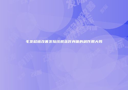 毛发移植改善发际线脱落对身体的副作用大吗