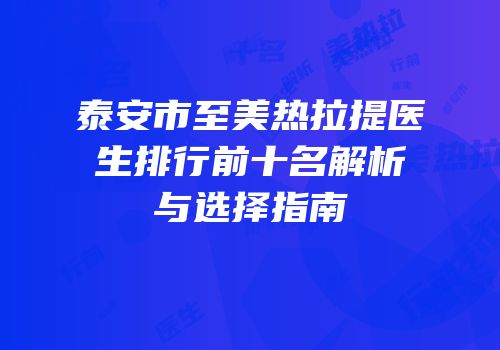 泰安市至美热拉提医生排行前十名解析与选择指南