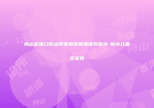 舟山宏康口腔诊所费用表明细强势曝光-附小儿龅牙案例