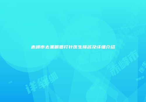 赤峰市去黑眼圈打针医生排名及详细介绍