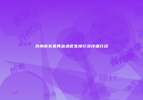苏州市乳晕再造术医生排行及详细介绍
